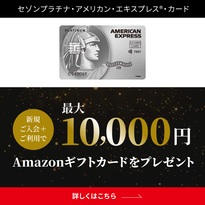 セゾンプラチナ・アメリカン・エキスプレス®・カード 新規ご入会・ご利用で最大10,000円分Amazonギフトカードをプレゼント 詳しくはこちら