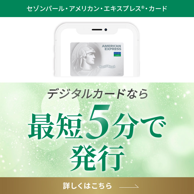 セゾンパール・アメリカン・エキスプレス®・カード デジタルカードなら最短5分で発行 詳しくはこちら