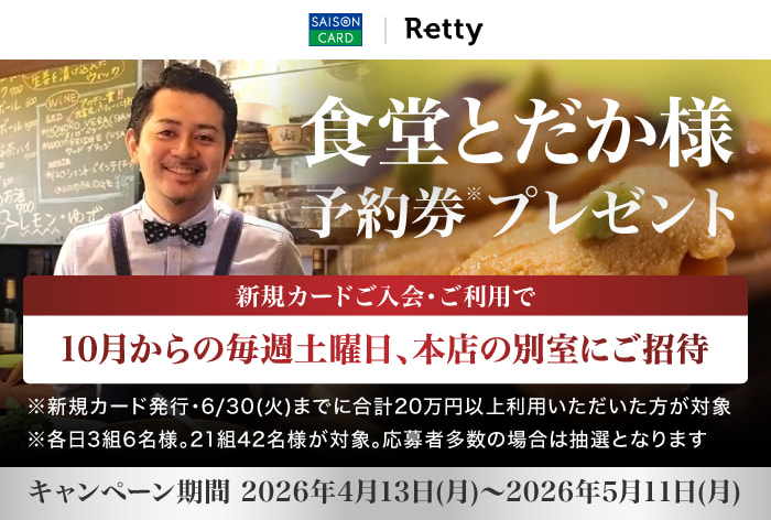 セゾンカード Retty 食堂とだか様予約券プレゼント 新規カードご入会・ご利用で10月からの毎週土曜日、本店の別室にご招待 新規カード発行・6月30日（火）までに合計20万円以上利用いただいた方が対象 各日3組6名様 21組42名様が対象。応募者多数の場合は抽選となります。