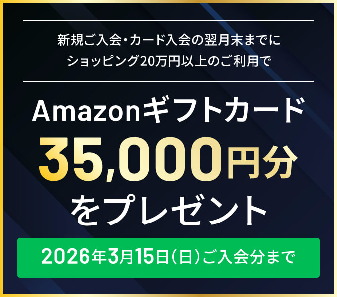 新規ご入会・カード入会の翌月末までにショッピング20万円以上のご利用でAmazonギフトカード35,000円分をプレゼント。2026年3月15日（日）ご入会分まで 詳しくはこちら