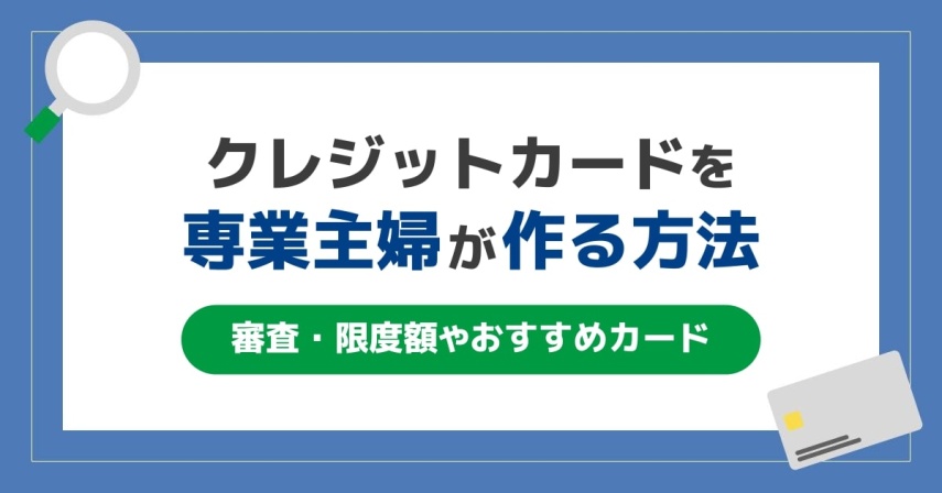 専業主婦(主夫)はクレジットカードが作れる!条件・審査・限度額やおすすめカードを紹介
