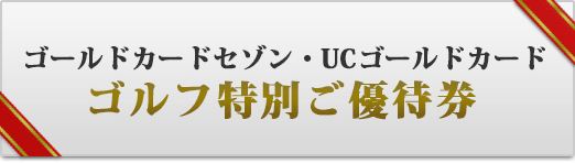 ゴールドカードセゾン・UCカードゴールド ゴルフ特別ご優待券