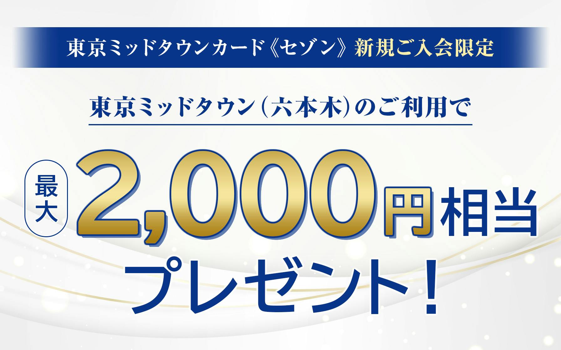 東京ミッドタウンカード《セゾン》　新規ご入会限定　東京ミッドタウン（六本木）のご利用で最大2,000円相当プレゼント！