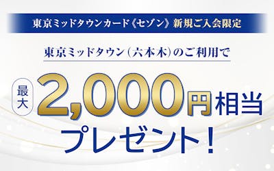 東京ミッドタウンカード《セゾン》　新規ご入会限定　東京ミッドタウン（六本木）のご利用で最大2,000円相当プレゼント！