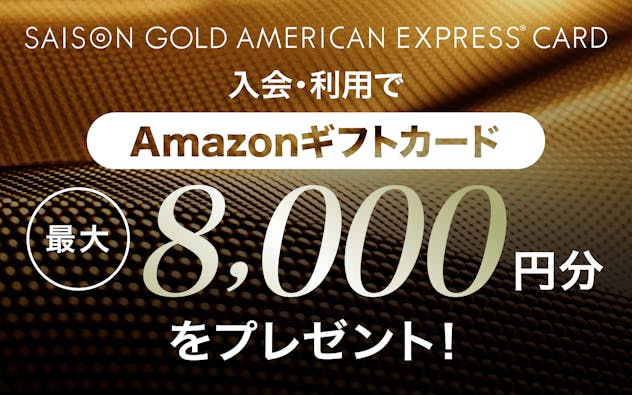 SAISON GOLD AMERICAN EXPRESS®︎ CARD 新規ご入会＆ご利用でAmazonギフトカード最大8,000円分をプレゼント！