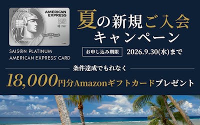 SAISON PLATINUM AMERICAN EXPRESS®︎ CARD 夏の新規ご入会キャンペーン　お申し込み期限2026年9月30日（水）まで　条件達成でもれなくAmazonギフトカード18,000円分をプレゼント
