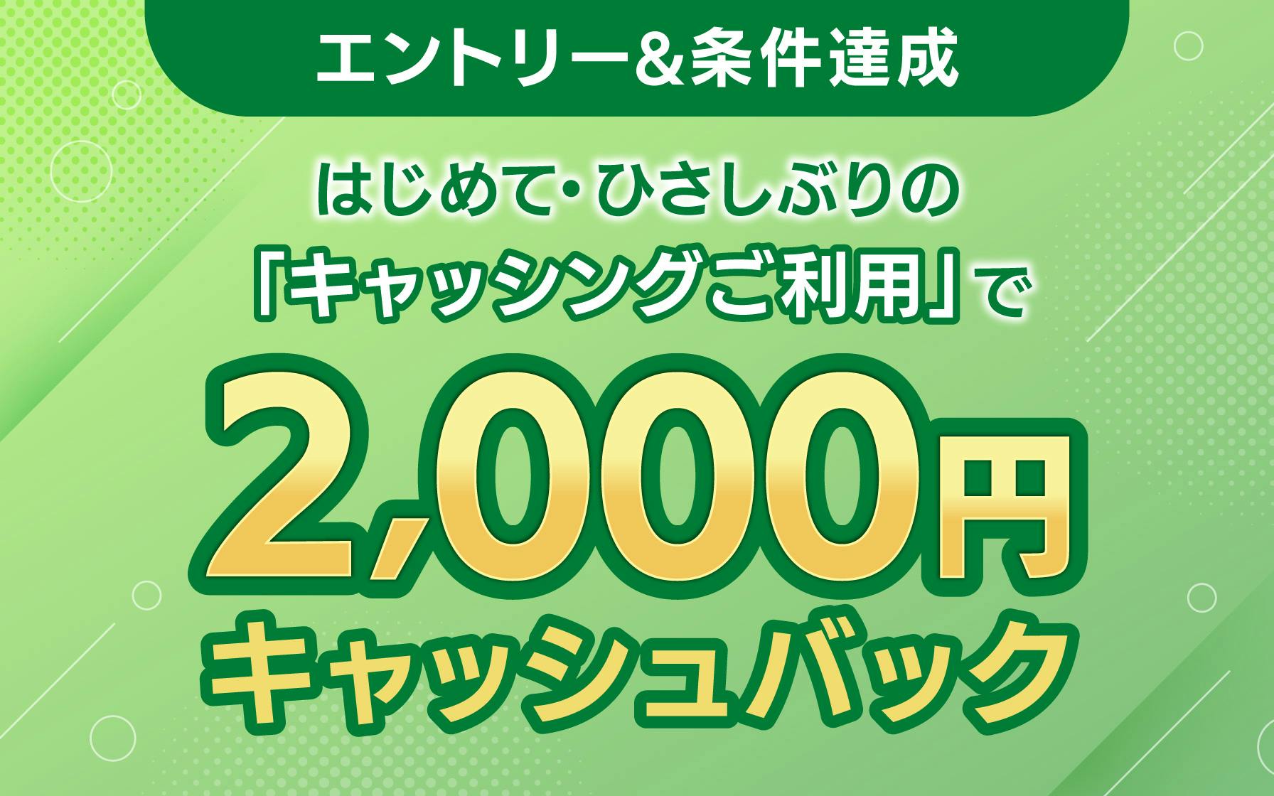エントリー&条件達成 はじめて・ひさしぶりの「キャッシングご利用」で2,000円キャッシュバック