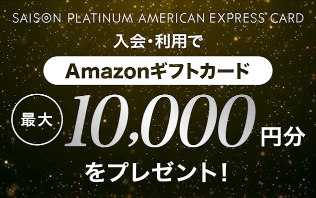 SAISON PLATINUM AMERICAN EXPRESS®︎ CARD 新規ご入会＆ご利用でAmazonギフトカード最大10,000円分をプレゼント！