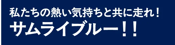私たちの熱い気持ちと共に走れ！サムライブルー！！