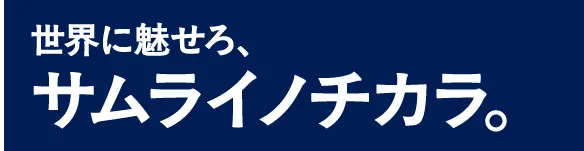 世界に魅せろ、サムライノチカラ。